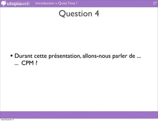 Introduction » Quizz Time !             27


                                            Question 4



             • Durant cette présentation, allons-nous parler de ...
                      ... CPM ?




mardi 29 janvier 13
 