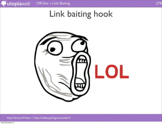 Off-Site » Link Baiting          278


                                           Link baiting hook




        http://bit.ly/nS1Ajw + http://vidberg.blog.lemonde.fr/
mardi 29 janvier 13
 
