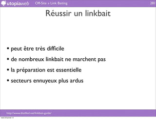 Off-Site » Link Baiting        281


                                          Réussir un linkbait


        • peut être très difﬁcile
        • de nombreux linkbait ne marchent pas
        • la préparation est essentielle
        • secteurs ennuyeux plus ardus



        http://www.distilled.net/linkbait-guide/
mardi 29 janvier 13
 