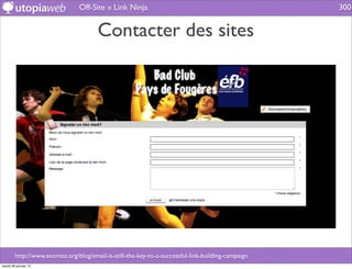 Off-Site » Link Ninja                                              300


                                       Contacter des sites




        http://www.seomoz.org/blog/email-is-still-the-key-to-a-successful-link-building-campaign
mardi 29 janvier 13
 