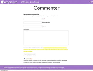 Off-Site » Link Ninja                                      307


                                             Commenter




        http://www.seomoz.org/blog/recommendations-blog-commenting-marketing-strategy
mardi 29 janvier 13
 