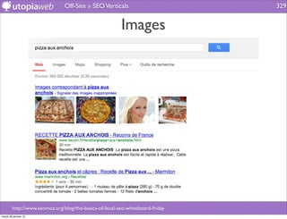 Off-Site » SEO Verticals                        329


                                                        Images




        http://www.seomoz.org/blog/the-basics-of-local-seo-whiteboard-friday
mardi 29 janvier 13
 