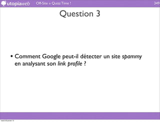 Off-Site » Quizz Time !           349


                                             Question 3



             • Comment Google peut-il détecter un site spammy
                      en analysant son link proﬁle ?




mardi 29 janvier 13
 