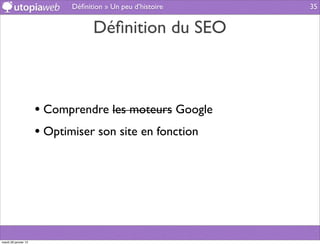 Déﬁnition » Un peu d’histoire   35


                                  Déﬁnition du SEO



                      • Comprendre les moteurs Google
                      • Optimiser son site en fonction




mardi 29 janvier 13
 