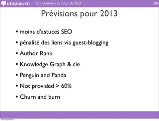 Conclusion » Le futur du SEO      386


                                 Prévisions pour 2013
                      • moins d’astuces SEO
                      • pénalité des liens via guest-blogging
                      • Author Rank
                      • Knowledge Graph & cie
                      • Penguin and Panda
                      • Not provided > 60%
                      • Churn and burn

mardi 29 janvier 13
 