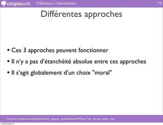 Déﬁnition » Optimisation                                       73


                                 Différentes approches


        • Ces 3 approches peuvent fonctionner
        • Il n’y a pas d’étanchéité absolue entre ces approches
        • Il s’agit globalement d’un choix "moral"




        http://en.wikipedia.org/wiki/Search_engine_optimization#White_hat_versus_black_hat
mardi 29 janvier 13
 