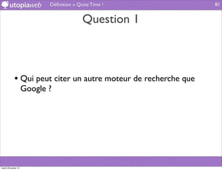 Déﬁnition » Quizz Time !            81


                                           Question 1



             • Qui peut citer un autre moteur de recherche que
                      Google ?




mardi 29 janvier 13
 