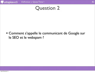 Déﬁnition » Quizz Time !           82


                                           Question 2



             • Comment s’appelle le communicant de Google sur
                      le SEO et le webspam ?




mardi 29 janvier 13
 