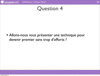 Déﬁnition » Quizz Time !         84


                                            Question 4



             • Allons-nous vous présenter une technique pour
                      devenir premier sans trop d’efforts ?




mardi 29 janvier 13
 