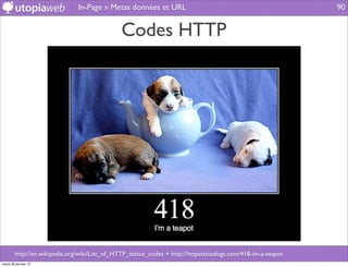 In-Page » Metas données et URL                                                90


                                               Codes HTTP




        http://en.wikipedia.org/wiki/List_of_HTTP_status_codes + http://httpstatusdogs.com/418-im-a-teapot
mardi 29 janvier 13
 