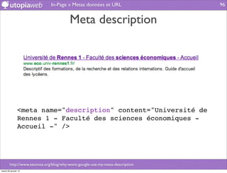 In-Page » Metas données et URL                 96


                                        Meta description




                <meta name="description" content="Université de
                Rennes 1 - Faculté des sciences économiques -
                Accueil -" />




        http://www.seomoz.org/blog/why-wont-google-use-my-meta-description
mardi 29 janvier 13
 