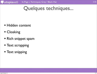 In-Page » Techniques Grey / Black Hat   114


                      Quelques techniques...


         • Hidden content
         • Cloaking
         • Rich snippet spam
         • Text scrapping
         • Text snipping



jeudi 2 février 12                                            114
 