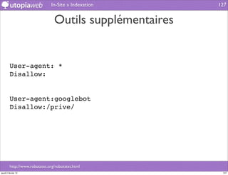 In-Site » Indexation      127


                                 Outils supplémentaires


         User-agent: *
         Disallow:


         User-agent:googlebot
         Disallow:/prive/




         http://www.robotstxt.org/robotstxt.html
jeudi 2 février 12                                         127
 