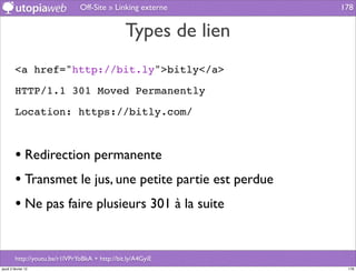 Off-Site » Linking externe       178


                                                 Types de lien
         <a href="http://bit.ly">bitly</a>

         HTTP/1.1 301 Moved Permanently

         Location: https://bitly.com/



         • Redirection permanente
         • Transmet le jus, une petite partie est perdue
         • Ne pas faire plusieurs 301 à la suite

         http://youtu.be/r1lVPrYoBkA + http://bit.ly/A4GyiE
jeudi 2 février 12                                                178
 