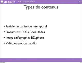 Off-Site » Bait Pirate     193


                            Types de contenus



         • Article : actualité ou intemporel
         • Document : PDF, eBook, slides
         • Image : infographie, BD, photo
         • Vidéo ou podcast audio



jeudi 2 février 12                               193
 