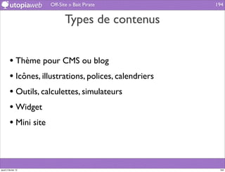 Off-Site » Bait Pirate              194


                            Types de contenus


         • Thème pour CMS ou blog
         • Icônes, illustrations, polices, calendriers
         • Outils, calculettes, simulateurs
         • Widget
         • Mini site



jeudi 2 février 12                                        194
 