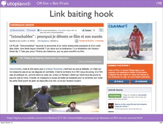 Off-Site » Bait Pirate                                                                198


                                          Link baiting hook




         http://leplus.nouvelobs.com/contribution/211161-intouchables-pourquoi-je-deteste-ce-ﬁlm-et-son-succes.html
jeudi 2 février 12                                                                                                     198
 