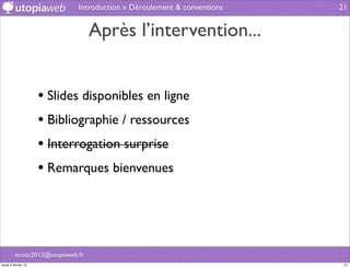 Introduction » Déroulement & conventions   21


                                   Après l’intervention...


                     • Slides disponibles en ligne
                     • Bibliographie / ressources
                     • Interrogation surprise
                     • Remarques bienvenues



         ecotic2012@utopiaweb.fr
jeudi 2 février 12                                                        21
 