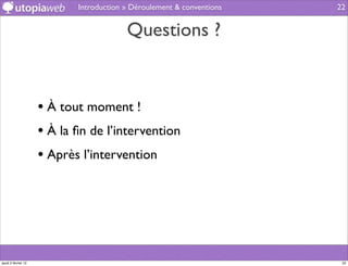 Introduction » Déroulement & conventions   22


                                         Questions ?


                     • À tout moment !
                     • À la ﬁn de l’intervention
                     • Après l’intervention




jeudi 2 février 12                                                      22
 