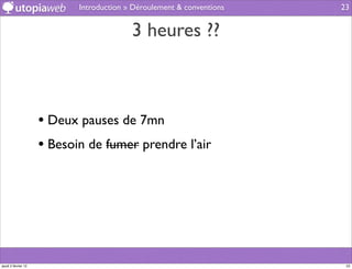Introduction » Déroulement & conventions   23


                                          3 heures ??



                     • Deux pauses de 7mn
                     • Besoin de fumer prendre l’air




jeudi 2 février 12                                                      23
 
