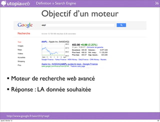 Déﬁnition » Search Engine   36


                                    Objectif d’un moteur




         • Moteur de recherche web avancé
         • Réponse : LA donnée souhaitée


         http://www.google.fr/search?q=aapl
jeudi 2 février 12                                           36
 