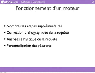 Déﬁnition » Search Engine     38


                     Fonctionnement d’un moteur


         • Nombreuses étapes supplémentaires
         • Correction orthographique de la requête
         • Analyse sémantique de la requête
         • Personnalisation des résultats




jeudi 2 février 12                                    38
 