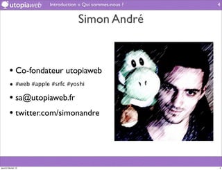 Introduction » Qui sommes-nous ?   4


                                   Simon André



         • Co-fondateur utopiaweb
         • #web #apple #srfc #yoshi

         • sa@utopiaweb.fr
         • twitter.com/simonandre



jeudi 2 février 12                                        4
 