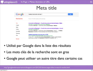 In-Page » Metas données et URL                                          66


                                                      Meta title




         • Utilisé par Google dans la liste des résultats
         • Les mots clés de la recherche sont en gras
         • Google peut utiliser un autre titre dans certains cas

         http://googlewebmastercentral.blogspot.com/2012/01/better-page-titles-in-search-results.html
jeudi 2 février 12                                                                                       66
 
