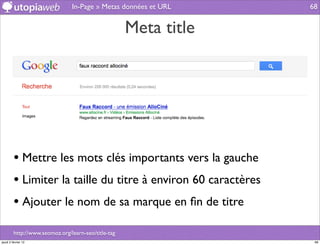 In-Page » Metas données et URL    68


                                                     Meta title




         • Mettre les mots clés importants vers la gauche
         • Limiter la taille du titre à environ 60 caractères
         • Ajouter le nom de sa marque en ﬁn de titre
         http://www.seomoz.org/learn-seo/title-tag
jeudi 2 février 12                                                 68
 