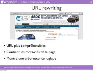 In-Page » Metas données et URL                                             76


                                                URL rewriting




         • URL plus compréhensibles
         • Contient les mots-clés de la page
         • Montre une arborescence logique

         Beaucoup de sites majeurs utilisent encore des URL illisibles mais qui contiennent des mots clés
jeudi 2 février 12                                                                                           76
 