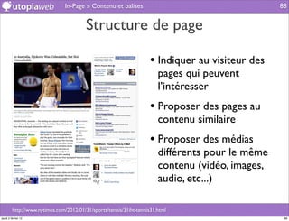 In-Page » Contenu et balises                                      88


                                         Structure de page

                                                                     • Indiquer au visiteur des
                                                                        pages qui peuvent
                                                                        l’intéresser
                                                                     • Proposer des pages au
                                                                        contenu similaire
                                                                     • Proposer des médias
                                                                        différents pour le même
                                                                        contenu (vidéo, images,
                                                                        audio, etc...)

         http://www.nytimes.com/2012/01/31/sports/tennis/31iht-tennis31.html
jeudi 2 février 12                                                                                 88
 