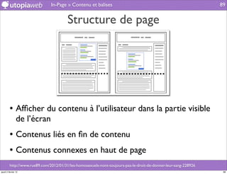 In-Page » Contenu et balises                                                      89


                                        Structure de page




         • Afﬁcher du contenu à l’utilisateur dans la partie visible
                de l’écran
         • Contenus liés en ﬁn de contenu
         • Contenus connexes en haut de page
         http://www.rue89.com/2012/01/31/les-homosexuels-nont-toujours-pas-le-droit-de-donner-leur-sang-228926
jeudi 2 février 12                                                                                                89
 