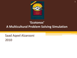 1




                 ‘Ecotonos’
A Multicultural Problem Solving Simulation

Saad Aqeel Alzarooni
2010
 
