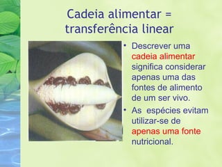 Cadeia alimentar = 
transferência linear 
• Descrever uma 
cadeia alimentar 
significa considerar 
apenas uma das 
fontes de alimento 
de um ser vivo. 
• As espécies evitam 
utilizar-se de 
apenas uma fonte 
nutricional. 
 