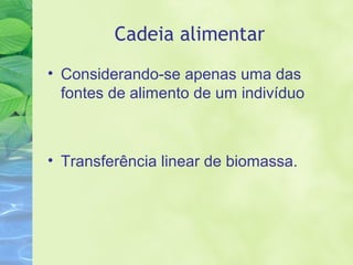 Cadeia alimentar 
• Considerando-se apenas uma das 
fontes de alimento de um indivíduo 
• Transferência linear de biomassa. 
 