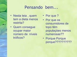 Pensando bem... 
• Nesta teia , quem 
tem a dieta menos 
restrita? 
• Quem consegue 
ocupar maior 
número de níveis 
tróficos? 
• Por que ? 
• Por que os 
consumidores de 
topo têm 
populaçòes menos 
numerosas?? 
• Porque Porque 
porque?????????? 
 