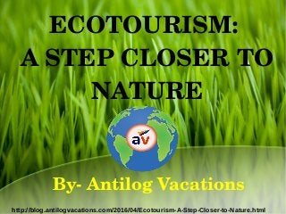 ECOTOURISM: 
A STEP CLOSER TO 
NATURE
http://blog.antilogvacations.com/2016/04/Ecotourism-A-Step-Closer-to-Nature.html
By­ Antilog Vacations
 