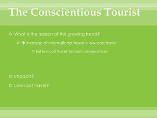 The Conscientious TouristWhat is the reason of this growing trend? increase of international travel < low-cost travelBut low-cost travel has bad consequencesImpacts?Low-cost travel?