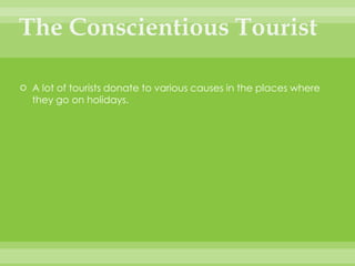 The Conscientious TouristA lot of tourists donate to various causes in the places where they go on holidays.