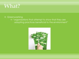 What?Greenwashing  “organizations that attempt to show that they are		adopting practices beneficial to the environment”