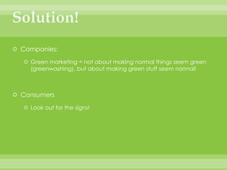 Solution!Companies:Green marketing = not about making normal things seem green (greenwashing), but about making green stuff seem normal!ConsumersLook out for the signs!
