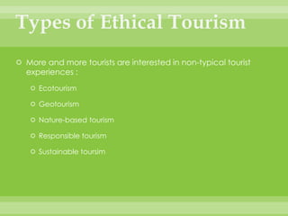 Types of Ethical TourismMore and more tourists are interested in non-typical tourist experiences :EcotourismGeotourismNature-based tourismResponsible tourismSustainable toursim