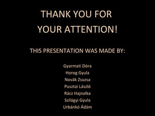 THANK YOU FOR
YOUR ATTENTION!
THIS PRESENTATION WAS MADE BY:
Gyarmati Dóra
Horog Gyula
Novák Zsuzsa
Pusztai László
Rácz Hajnalka
Szilágyi Gyula
Urbánkó Ádám
 