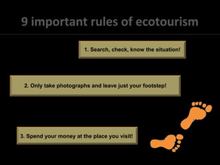 9 important rules of ecotourism
1. Search, check, know the situation!
2. Only take photographs and leave just your footstep!
3. Spend your money at the place you visit!
 