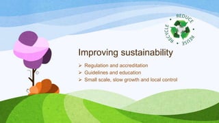 Improving sustainability
 Regulation and accreditation
 Guidelines and education
 Small scale, slow growth and local control

 