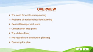  The need for ecotourism planning

 Problems of traditional tourism planning
 General Management plans
 Conservation area plans
 The stakeholders
 Pre-requisites of ecotourism planning

 Financing the plan

 