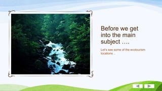 Before we get
into the main
subject ….
Let’s see some of the ecotourism
locations ..

 