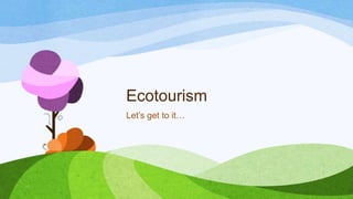 Ecotourism
Let’s get to it…

 