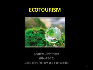 ECOTOURISM
Andrew L Myrthong
2014-12-126
Dept. of Pomology and Floriculture
1
 
