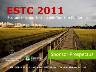 ESTC 2011
  Ecotourism and Sustainable Tourism Conference




                                           Sponsor Prospectus

ESTCSEPTEMBER US AT - 21, ON BECOMINGTHE WESTIN • HILTON HEAD ISLAND, SC, USA
    2011 FOR MORE 19 SPONSORS@ECOTOURISM.ORG
         CONTACT
                  INFORMATION 2011 • A SPONSOR
 